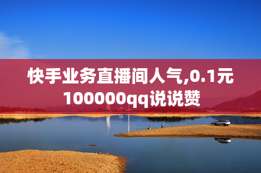 快手业务直播间人气,0.1元100000qq说说赞