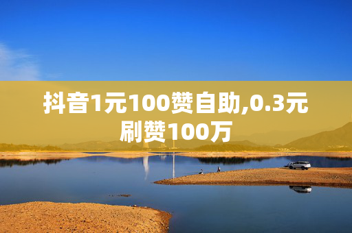 抖音1元100赞自助,0.3元刷赞100万