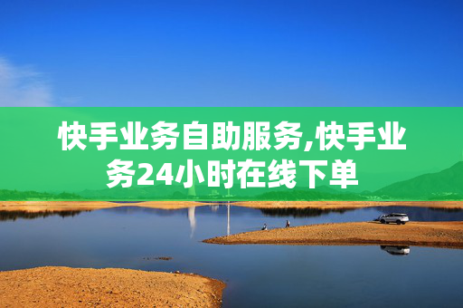 快手业务自助服务,快手业务24小时在线下单