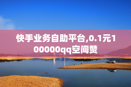 快手业务自助平台,0.1元100000qq空间赞