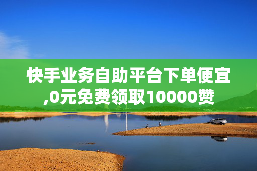 快手业务自助平台下单便宜,0元免费领取10000赞