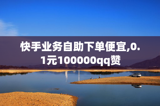 快手业务自助下单便宜,0.1元100000qq赞