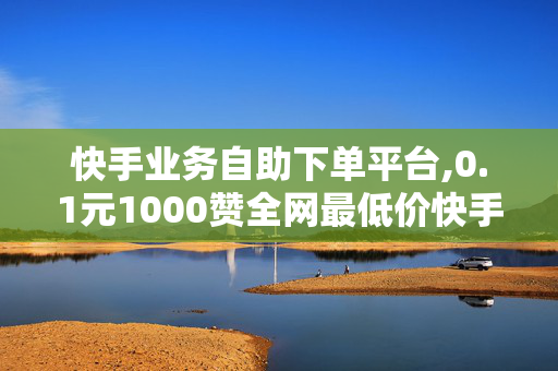 快手业务自助下单平台,0.1元1000赞全网最低价快手