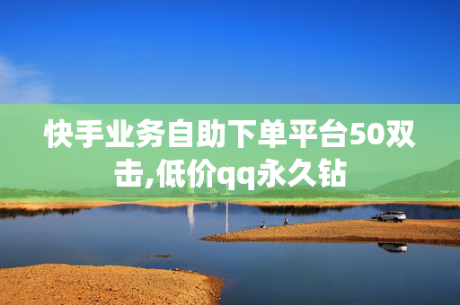 快手业务自助下单平台50双击,低价qq永久钻