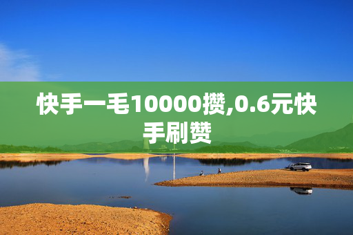 快手一毛10000攒,0.6元快手刷赞