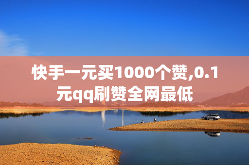 快手一元买1000个赞,0.1元qq刷赞全网最低