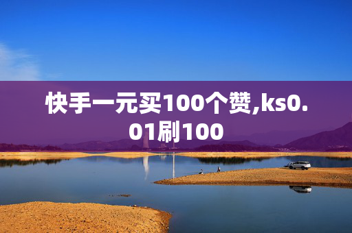 快手一元买100个赞,ks0.01刷100