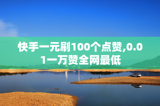 快手一元刷100个点赞,0.01一万赞全网最低