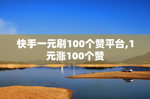 快手一元刷100个赞平台,1元涨100个赞