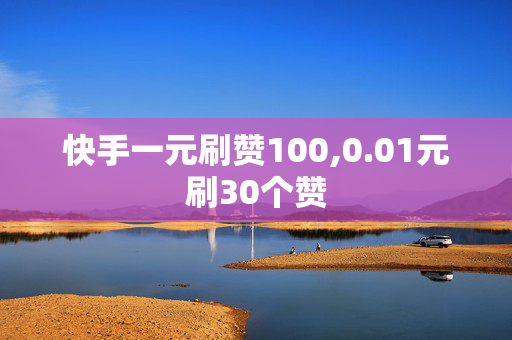 快手一元刷赞100,0.01元刷30个赞