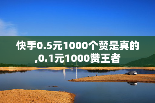 快手0.5元1000个赞是真的,0.1元1000赞王者