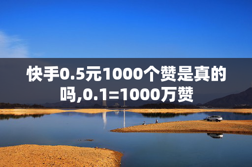 快手0.5元1000个赞是真的吗,0.1=1000万赞