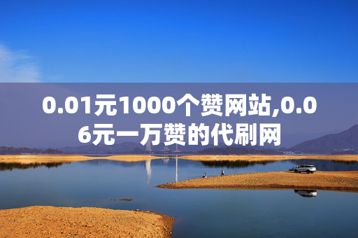 0.01元1000个赞网站,0.06元一万赞的代刷网