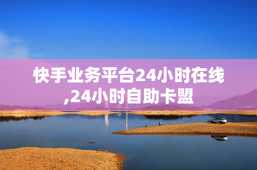 快手业务平台24小时在线,24小时自助卡盟