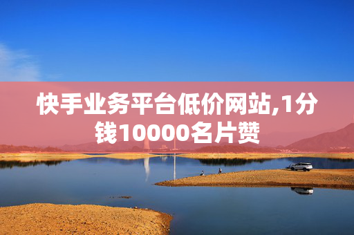 快手业务平台低价网站,1分钱10000名片赞