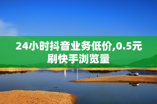 24小时抖音业务低价,0.5元刷快手浏览量