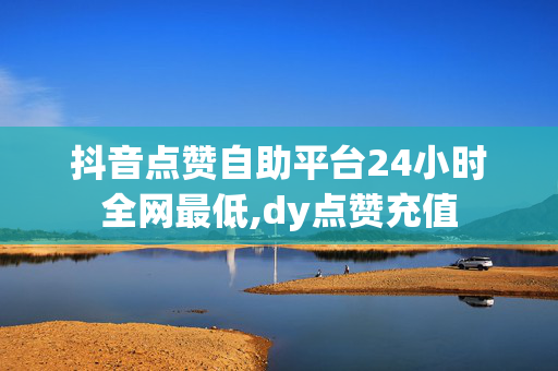 抖音点赞自助平台24小时全网最低,dy点赞充值