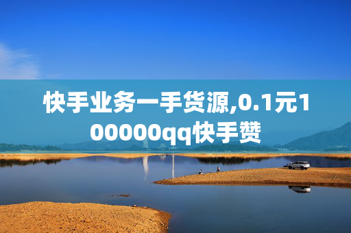 快手业务一手货源,0.1元100000qq快手赞