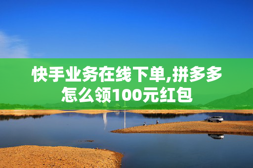 快手业务在线下单,拼多多怎么领100元红包