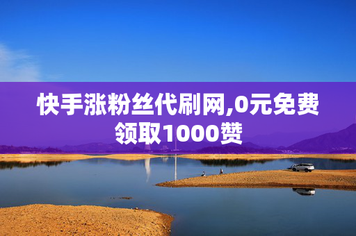 快手涨粉丝代刷网,0元免费领取1000赞