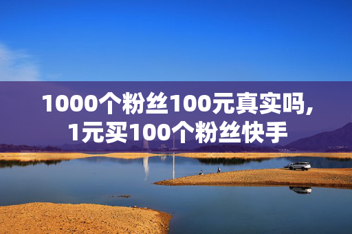 1000个粉丝100元真实吗,1元买100个粉丝快手