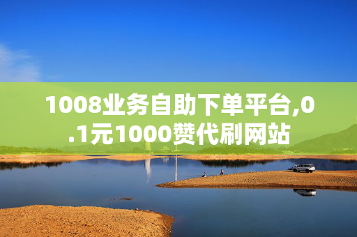 1008业务自助下单平台,0.1元1000赞代刷网站