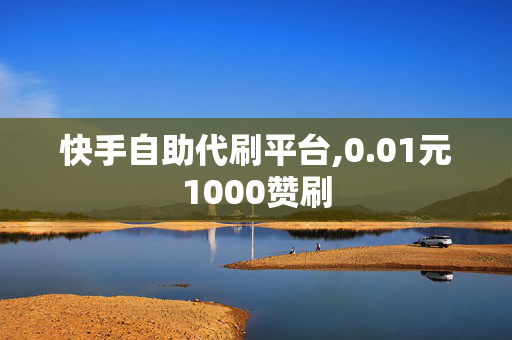 快手自助代刷平台,0.01元1000赞刷