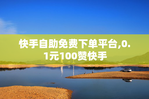 快手自助免费下单平台,0.1元100赞快手