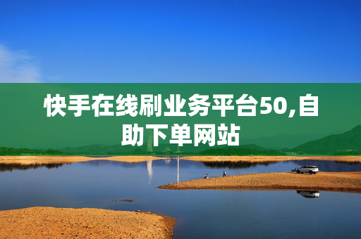 快手在线刷业务平台50,自助下单网站