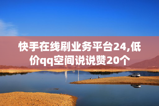 快手在线刷业务平台24,低价qq空间说说赞20个