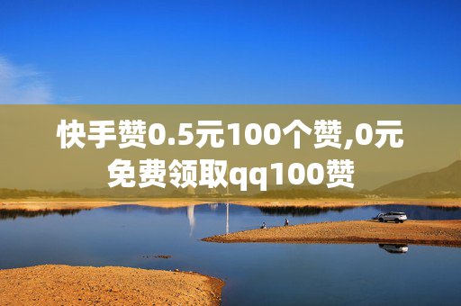 快手赞0.5元100个赞,0元免费领取qq100赞