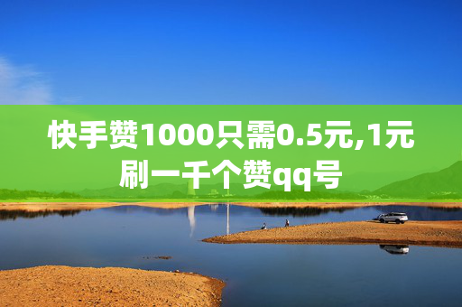 快手赞1000只需0.5元,1元刷一千个赞qq号