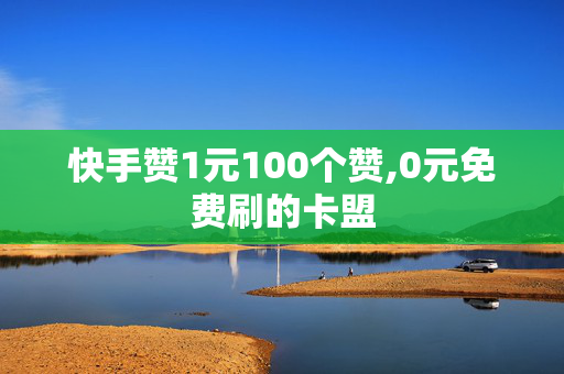 快手赞1元100个赞,0元免费刷的卡盟