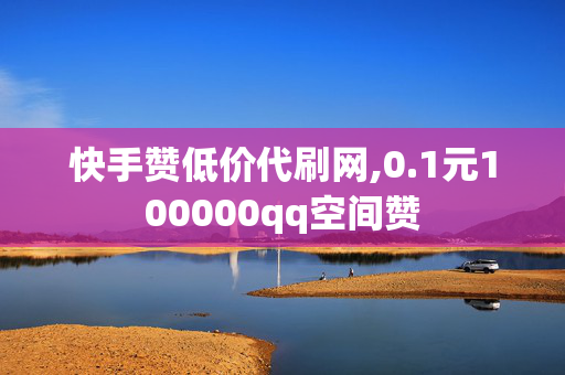 快手赞低价代刷网,0.1元100000qq空间赞