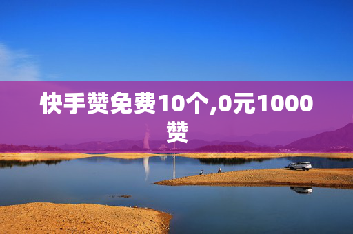 快手赞免费10个,0元1000赞