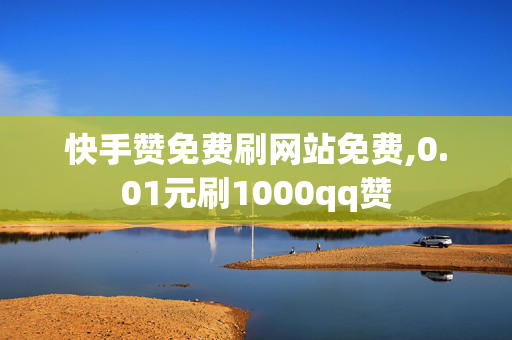 快手赞免费刷网站免费,0.01元刷1000qq赞