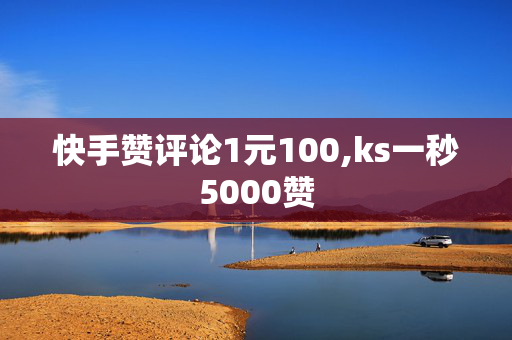 快手赞评论1元100,ks一秒5000赞