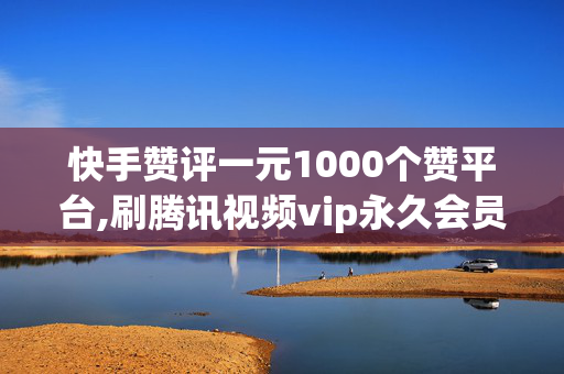 快手赞评一元1000个赞平台,刷腾讯视频vip永久会员