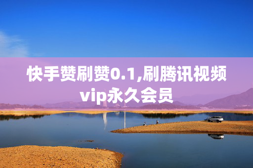 快手赞刷赞0.1,刷腾讯视频vip永久会员