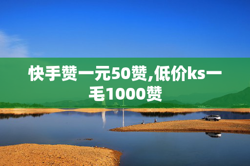 快手赞一元50赞,低价ks一毛1000赞