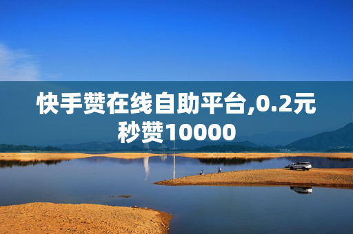 快手赞在线自助平台,0.2元秒赞10000