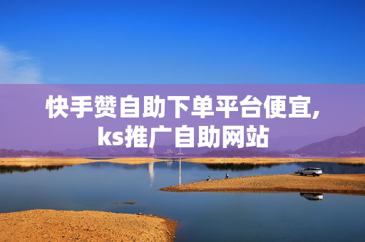 快手赞自助下单平台便宜,ks推广自助网站