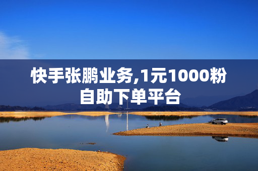 快手张鹏业务,1元1000粉自助下单平台