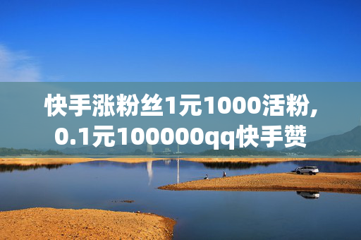 快手涨粉丝1元1000活粉,0.1元100000qq快手赞