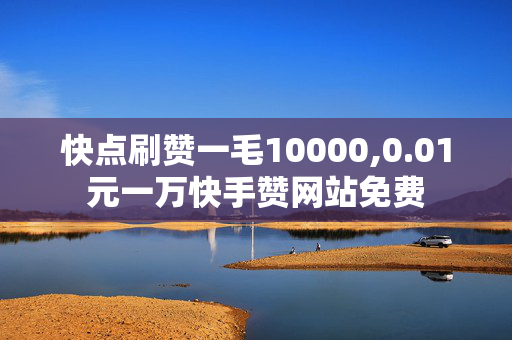 快点刷赞一毛10000,0.01元一万快手赞网站免费