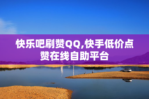 快乐吧刷赞QQ,快手低价点赞在线自助平台