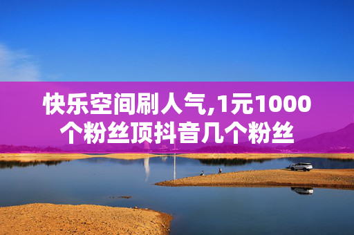 快乐空间刷人气,1元1000个粉丝顶抖音几个粉丝