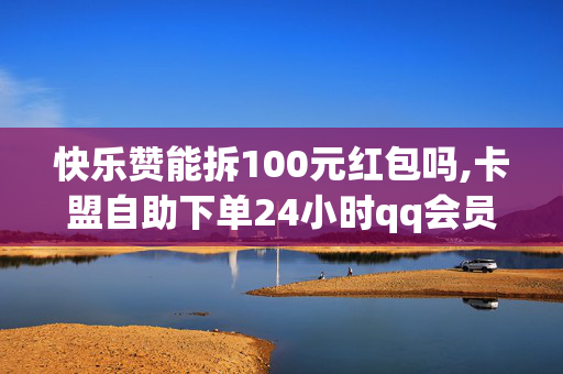 快乐赞能拆100元红包吗,卡盟自助下单24小时qq会员