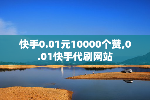 快手0.01元10000个赞,0.01快手代刷网站