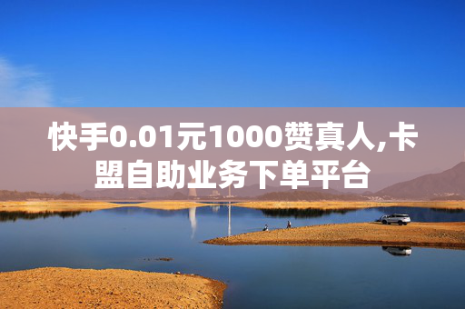 快手0.01元1000赞真人,卡盟自助业务下单平台